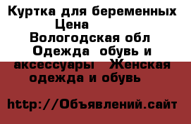 Куртка для беременных › Цена ­ 2 000 - Вологодская обл. Одежда, обувь и аксессуары » Женская одежда и обувь   